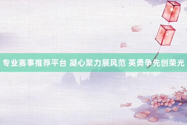 专业赛事推荐平台 凝心聚力展风范 英勇争先创荣光