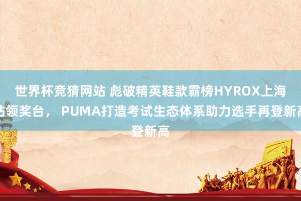 世界杯竞猜网站 彪破精英鞋款霸榜HYROX上海站领奖台， PUMA打造考试生态体系助力选手再登新高