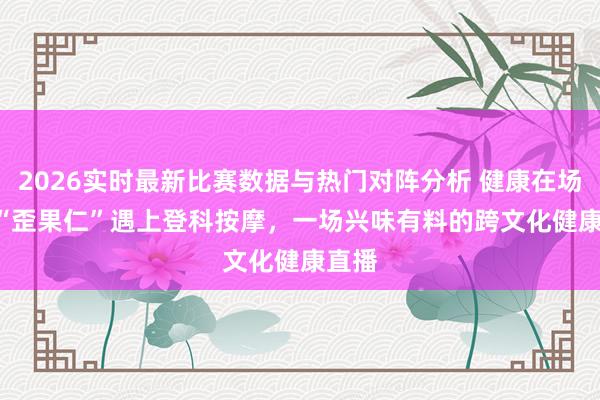 2026实时最新比赛数据与热门对阵分析 健康在场 | 当“歪果仁”遇上登科按摩，一场兴味有料的跨文化健康直播