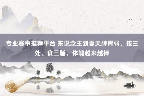 专业赛事推荐平台 东说念主到夏天脾胃弱，按三处、食三膳，体魄越来越棒