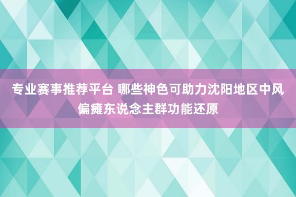 专业赛事推荐平台 哪些神色可助力沈阳地区中风偏瘫东说念主群功能还原