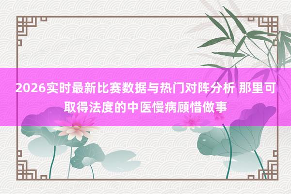 2026实时最新比赛数据与热门对阵分析 那里可取得法度的中医慢病顾惜做事