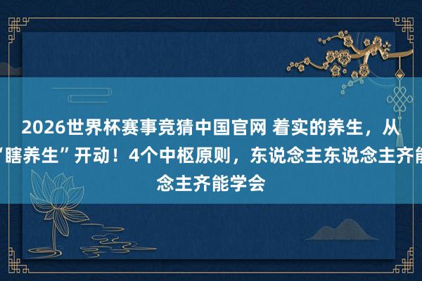 2026世界杯赛事竞猜中国官网 着实的养生，从戒掉“瞎养生”开动！4个中枢原则，东说念主东说念主齐能学会