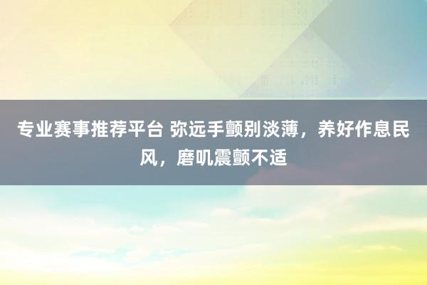专业赛事推荐平台 弥远手颤别淡薄，养好作息民风，磨叽震颤不适