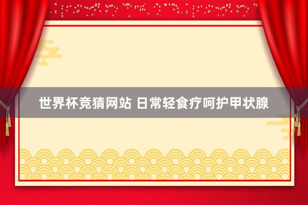 世界杯竞猜网站 日常轻食疗呵护甲状腺