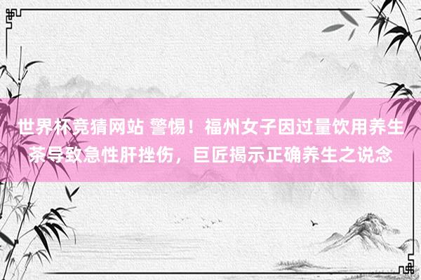 世界杯竞猜网站 警惕！福州女子因过量饮用养生茶导致急性肝挫伤，巨匠揭示正确养生之说念