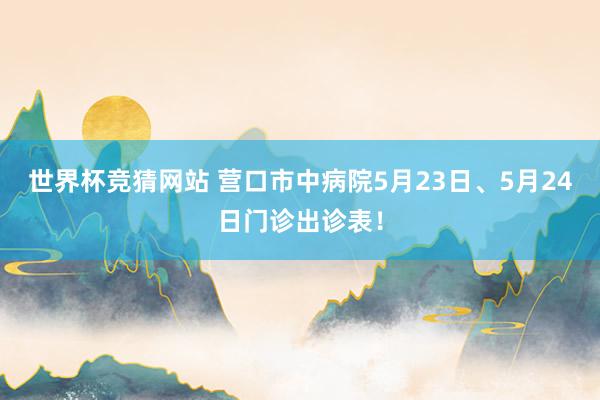 世界杯竞猜网站 营口市中病院5月23日、5月24日门诊出诊表！