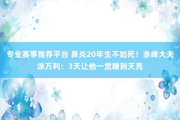 专业赛事推荐平台 鼻炎20年生不如死！赤峰大夫涂万利：3天让他一觉睡到天亮