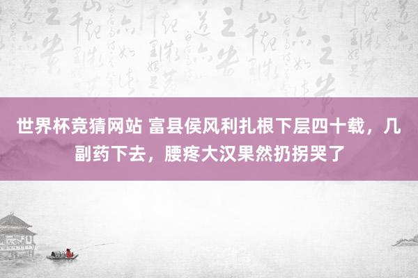 世界杯竞猜网站 富县侯风利扎根下层四十载，几副药下去，腰疼大汉果然扔拐哭了