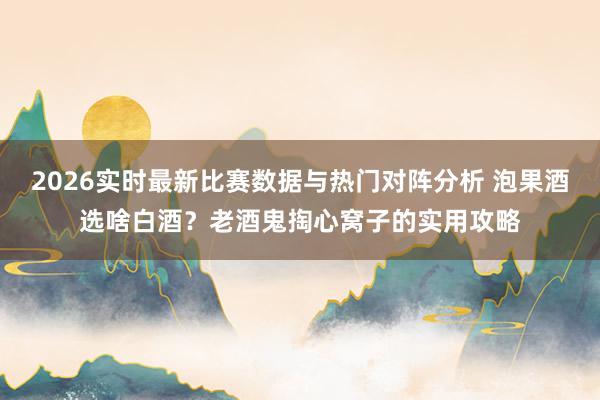 2026实时最新比赛数据与热门对阵分析 泡果酒选啥白酒？老酒鬼掏心窝子的实用攻略
