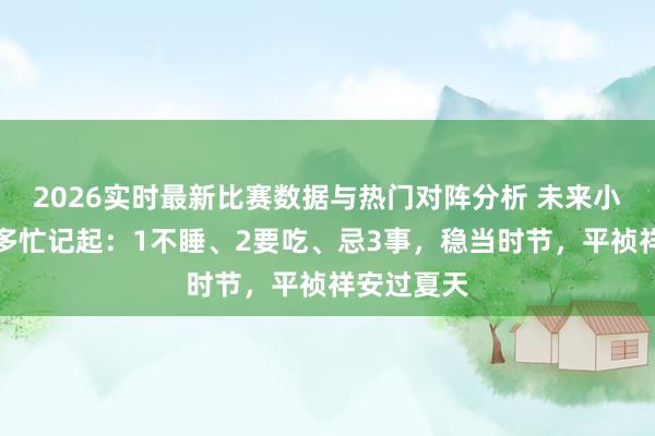 2026实时最新比赛数据与热门对阵分析 未来小满，无论多忙记起：1不睡、2要吃、忌3事，稳当时节，平祯祥安过夏天