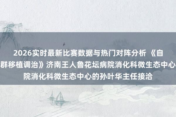 2026实时最新比赛数据与热门对阵分析 《自闭症成因及肠谈菌群移植调治》济南王人鲁花坛病院消化科微生态中心的孙叶华主任接洽