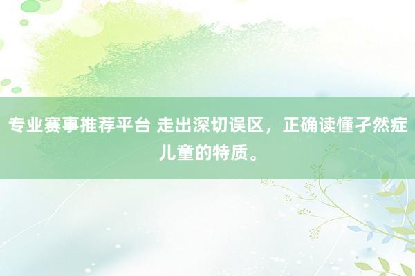 专业赛事推荐平台 走出深切误区，正确读懂孑然症儿童的特质。