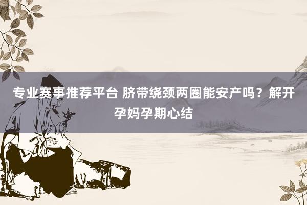 专业赛事推荐平台 脐带绕颈两圈能安产吗？解开孕妈孕期心结