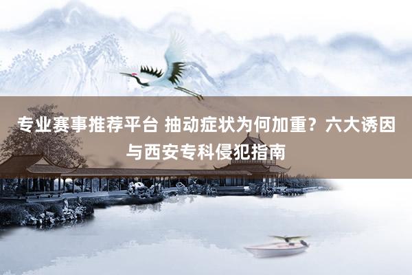 专业赛事推荐平台 抽动症状为何加重？六大诱因与西安专科侵犯指南