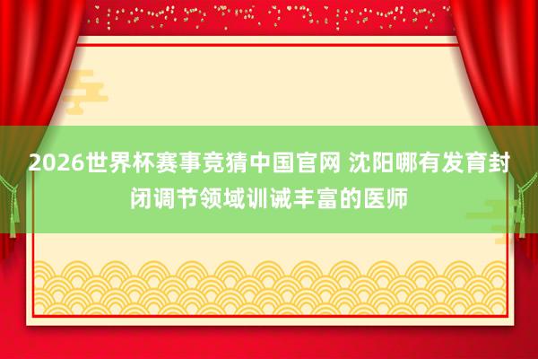 2026世界杯赛事竞猜中国官网 沈阳哪有发育封闭调节领域训诫丰富的医师