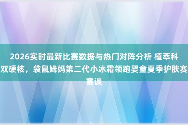 2026实时最新比赛数据与热门对阵分析 植萃科技双硬核，袋鼠姆妈第二代小冰霜领跑婴童夏季护肤赛谈