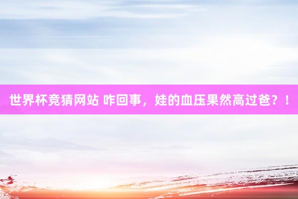 世界杯竞猜网站 咋回事，娃的血压果然高过爸？！