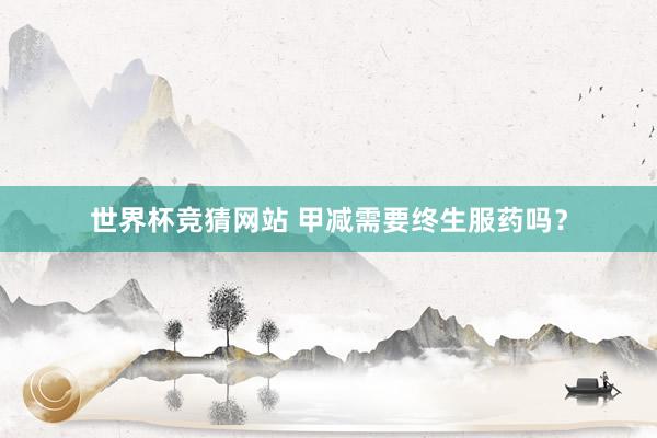 世界杯竞猜网站 甲减需要终生服药吗？