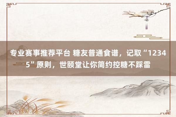 专业赛事推荐平台 糖友普通食谱，记取“12345”原则，世颐堂让你简约控糖不踩雷