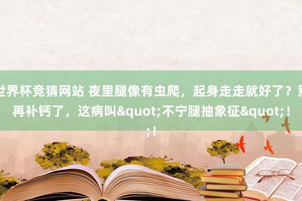 世界杯竞猜网站 夜里腿像有虫爬，起身走走就好了？别再补钙了，这病叫"不宁腿抽象征"！