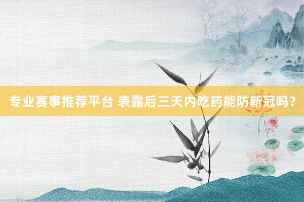 专业赛事推荐平台 表露后三天内吃药能防新冠吗？