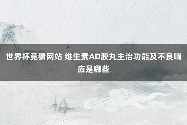 世界杯竞猜网站 维生素AD胶丸主治功能及不良响应是哪些