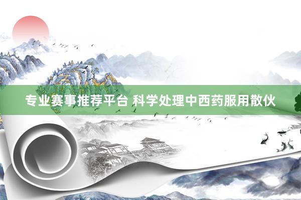 专业赛事推荐平台 科学处理中西药服用散伙
