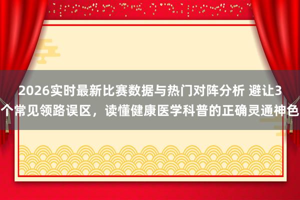 2026实时最新比赛数据与热门对阵分析 避让3个常见领路误区，读懂健康医学科普的正确灵通神色
