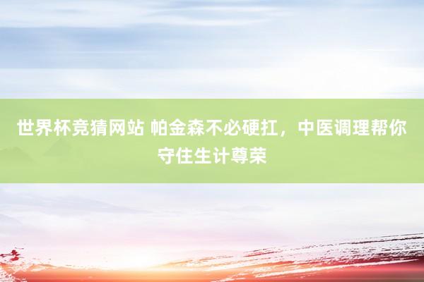 世界杯竞猜网站 帕金森不必硬扛，中医调理帮你守住生计尊荣