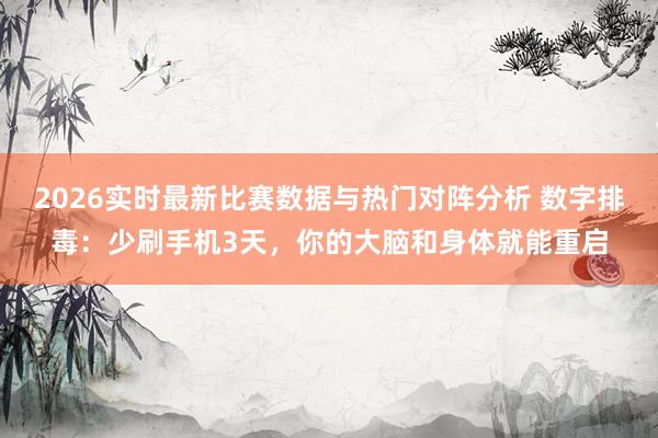 2026实时最新比赛数据与热门对阵分析 数字排毒：少刷手机3天，你的大脑和身体就能重启