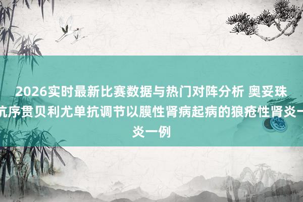 2026实时最新比赛数据与热门对阵分析 奥妥珠单抗序贯贝利尤单抗调节以膜性肾病起病的狼疮性肾炎一例