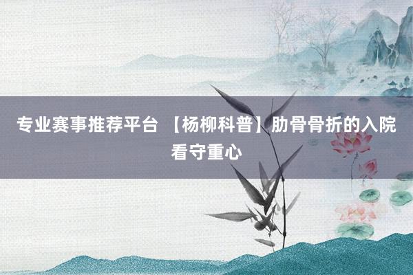 专业赛事推荐平台 【杨柳科普】肋骨骨折的入院看守重心