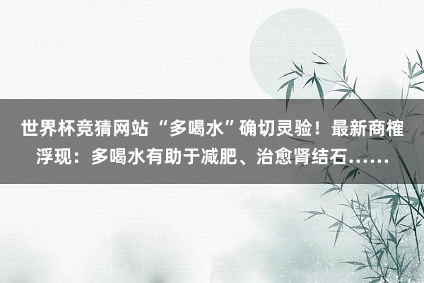 世界杯竞猜网站 “多喝水”确切灵验！最新商榷浮现：多喝水有助于减肥、治愈肾结石……
