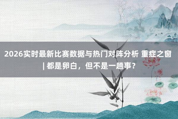 2026实时最新比赛数据与热门对阵分析 重症之窗 | 都是卵白，但不是一趟事？