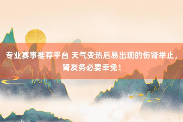 专业赛事推荐平台 天气变热后易出现的伤肾举止，肾友务必要幸免！