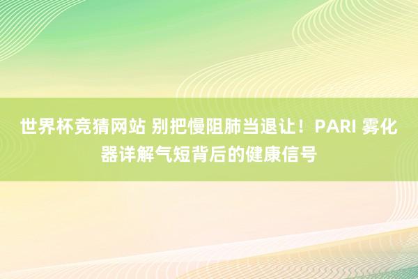 世界杯竞猜网站 别把慢阻肺当退让！PARI 雾化器详解气短背后的健康信号