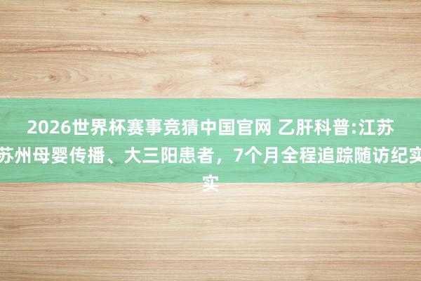 2026世界杯赛事竞猜中国官网 乙肝科普:江苏苏州母婴传播、大三阳患者，7个月全程追踪随访纪实