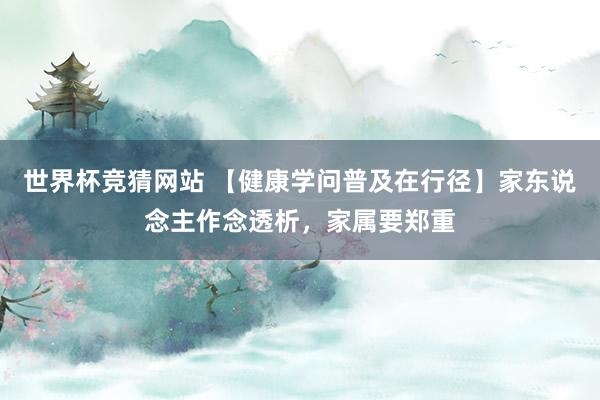 世界杯竞猜网站 【健康学问普及在行径】家东说念主作念透析，家属要郑重
