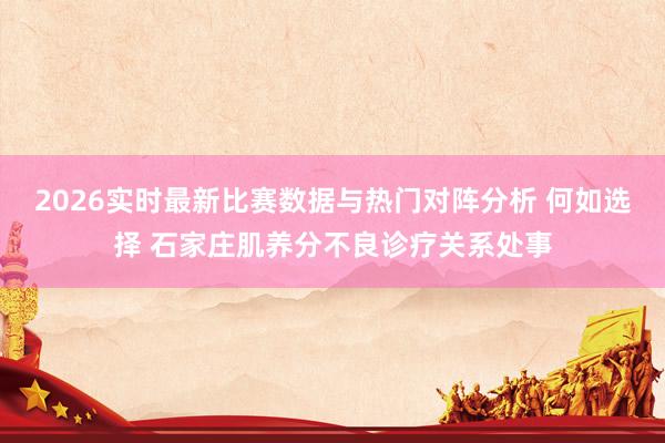 2026实时最新比赛数据与热门对阵分析 何如选择 石家庄肌养分不良诊疗关系处事