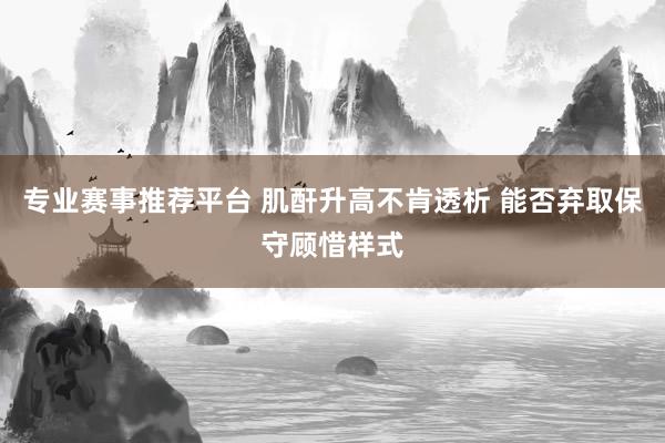 专业赛事推荐平台 肌酐升高不肯透析 能否弃取保守顾惜样式