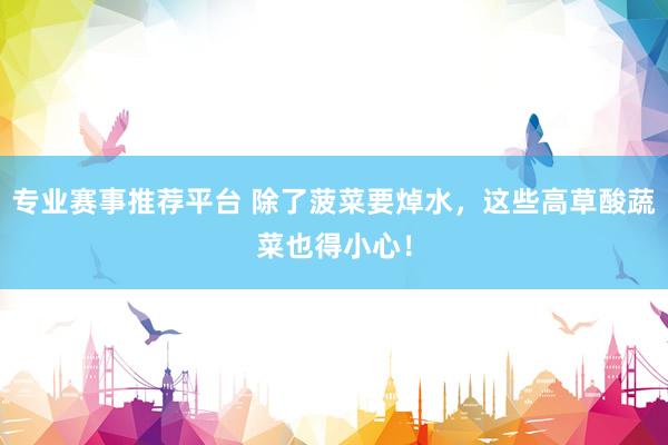 专业赛事推荐平台 除了菠菜要焯水，这些高草酸蔬菜也得小心！