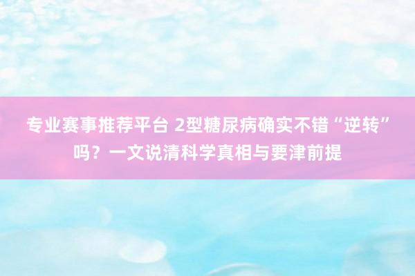 专业赛事推荐平台 2型糖尿病确实不错“逆转”吗？一文说清科学真相与要津前提