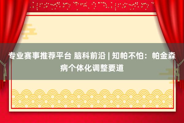 专业赛事推荐平台 脑科前沿 | 知帕不怕：帕金森病个体化调整要道