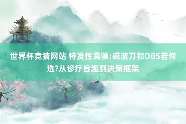 世界杯竞猜网站 特发性震颤:磁波刀和DBS若何选?从诊疗旨趣到决策框架