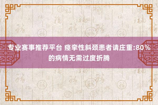 专业赛事推荐平台 痉挛性斜颈患者请庄重:80％的病情无需过度折腾