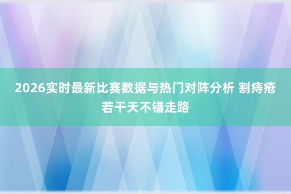 2026实时最新比赛数据与热门对阵分析 割痔疮若干天不错走路