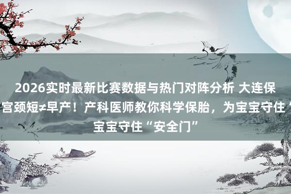 2026实时最新比赛数据与热门对阵分析 大连保胎中心：宫颈短≠早产！产科医师教你科学保胎，为宝宝守住“安全门”
