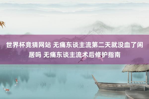 世界杯竞猜网站 无痛东谈主流第二天就没血了闲居吗 无痛东谈主流术后修护指南