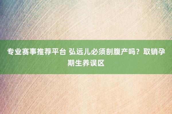 专业赛事推荐平台 弘远儿必须剖腹产吗？取销孕期生养误区